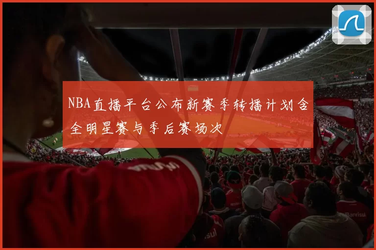 NBA直播平台公布新赛季转播计划含全明星赛与季后赛场次