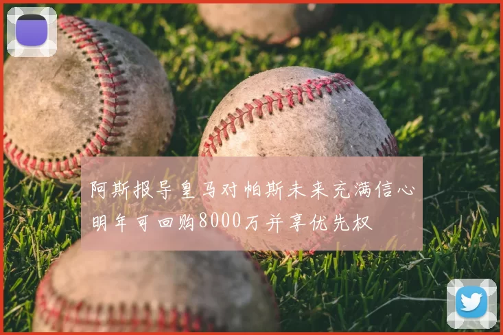 阿斯报导皇马对帕斯未来充满信心明年可回购8000万并享优先权