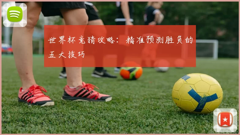 世界杯竞猜攻略:精准预测胜负的五大技巧