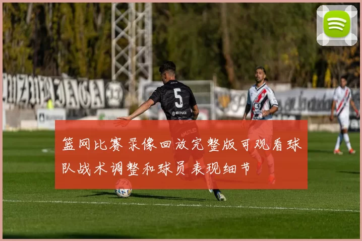 篮网比赛录像回放完整版可观看球队战术调整和球员表现细节