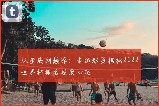 从垫底到巅峰：专访球员揭秘2022世界杯排名逆袭心路