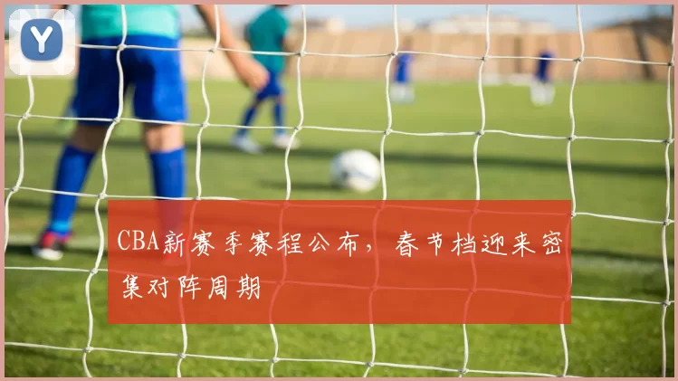 CBA新赛季赛程公布，春节档迎来密集对阵周期
