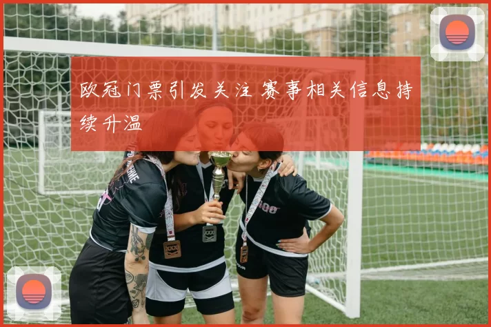 欧冠门票引发关注 赛事相关信息持续升温