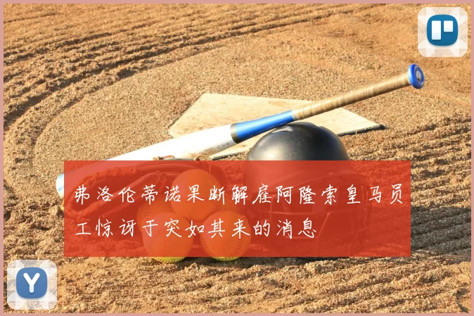 弗洛伦蒂诺果断解雇阿隆索皇马员工惊讶于突如其来的消息