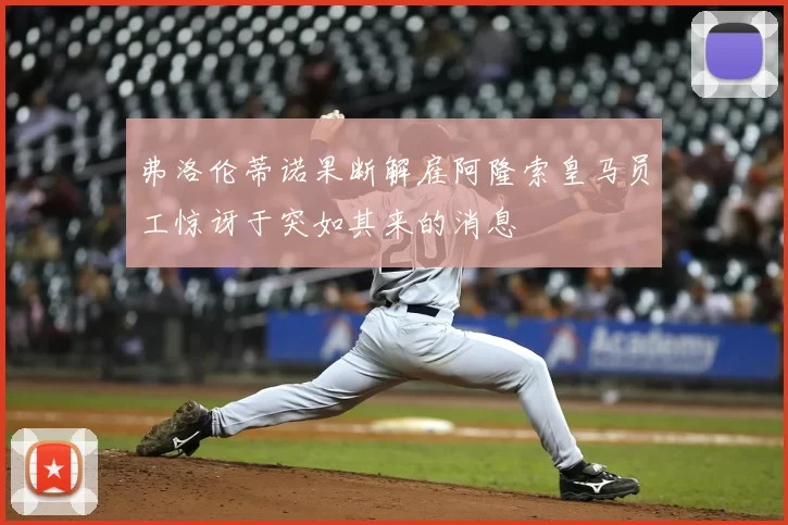 弗洛伦蒂诺果断解雇阿隆索皇马员工惊讶于突如其来的消息