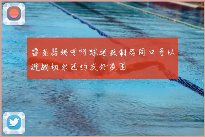雷克瑟姆呼吁球迷抵制恐同口号以迎战切尔西的友好氛围