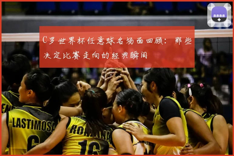 C罗世界杯任意球名场面回顾：那些决定比赛走向的经典瞬间