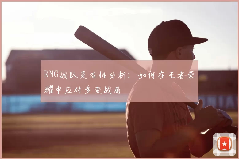 RNG战队灵活性分析:如何在王者荣耀中应对多变战局