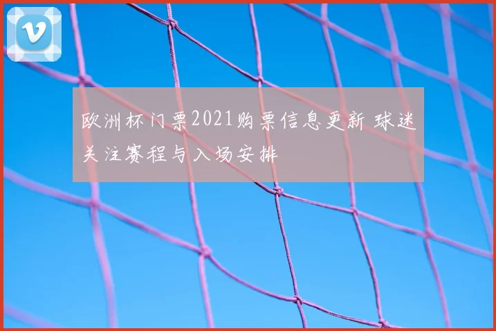 欧洲杯门票2021购票信息更新 球迷关注赛程与入场安排