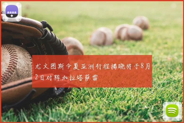 尤文图斯今夏亚洲行程揭晓将于8月2日对阵加拉塔萨雷