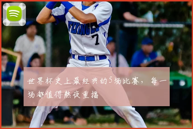 世界杯史上最经典的5场比赛,每一场都值得熬夜重播