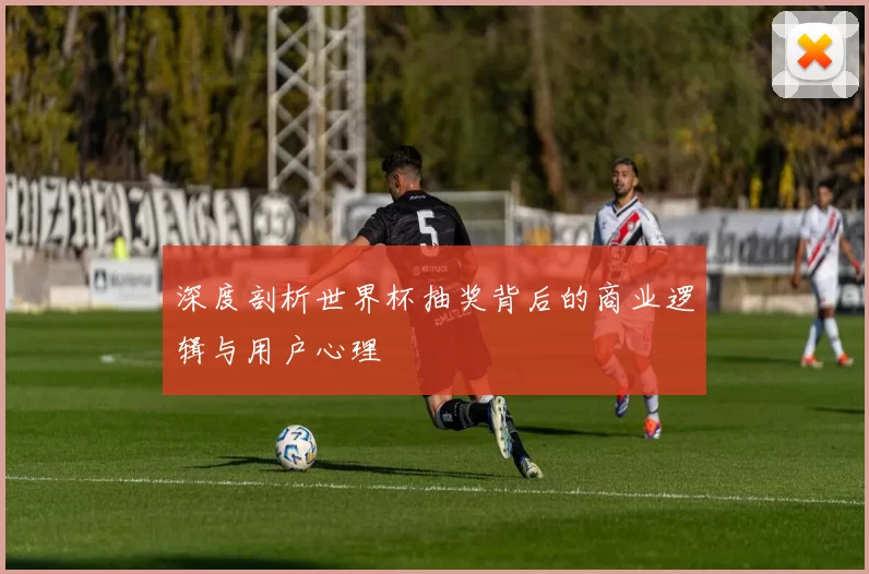 深度剖析世界杯抽奖背后的商业逻辑与用户心理