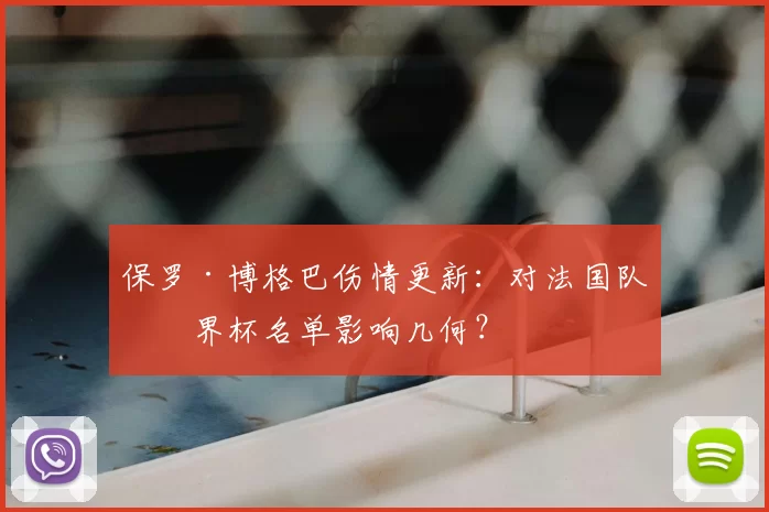 保罗·博格巴伤情更新：对法国队世界杯名单影响几何？