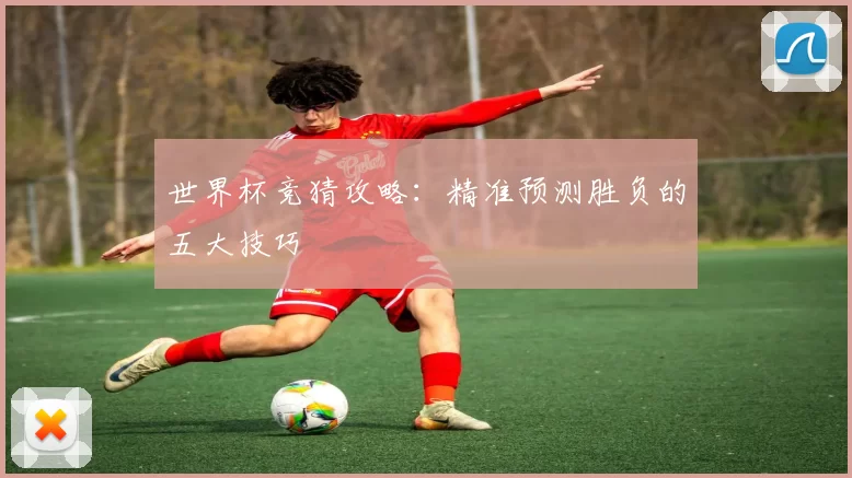 世界杯竞猜攻略：精准预测胜负的五大技巧