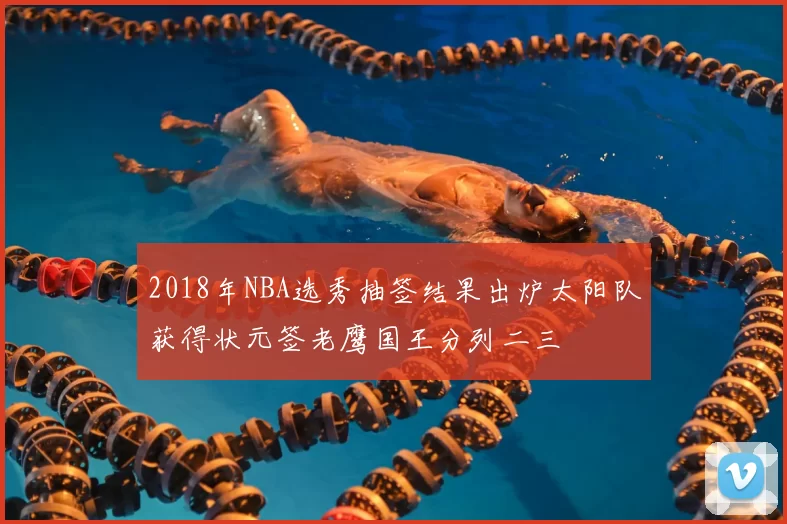 2018年NBA选秀抽签结果出炉太阳队获得状元签老鹰国王分列二三
