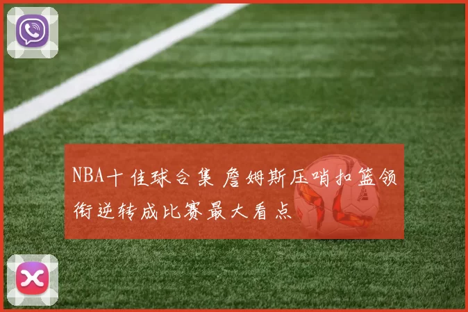 NBA十佳球合集 詹姆斯压哨扣篮领衔逆转成比赛最大看点
