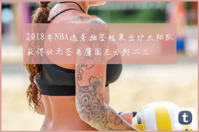 2018年NBA选秀抽签结果出炉太阳队获得状元签老鹰国王分列二三