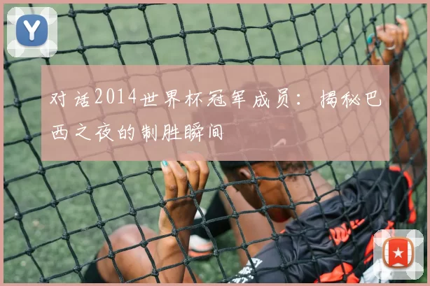 对话2014世界杯冠军成员:揭秘巴西之夜的制胜瞬间