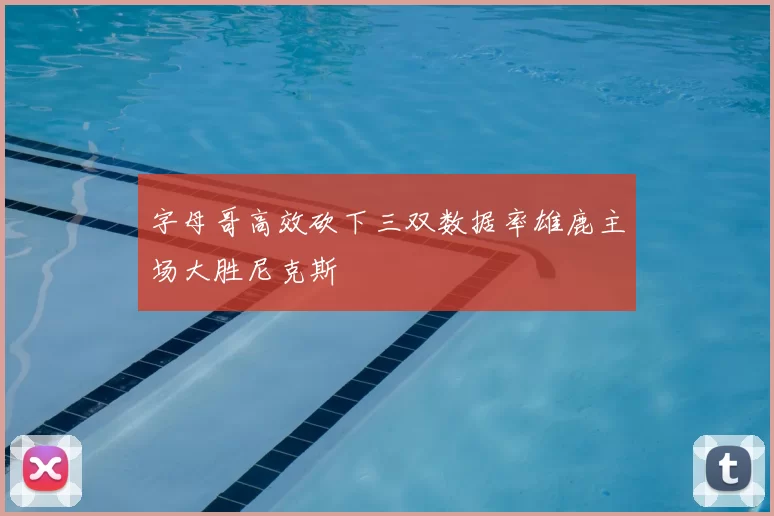 字母哥高效砍下三双数据率雄鹿主场大胜尼克斯