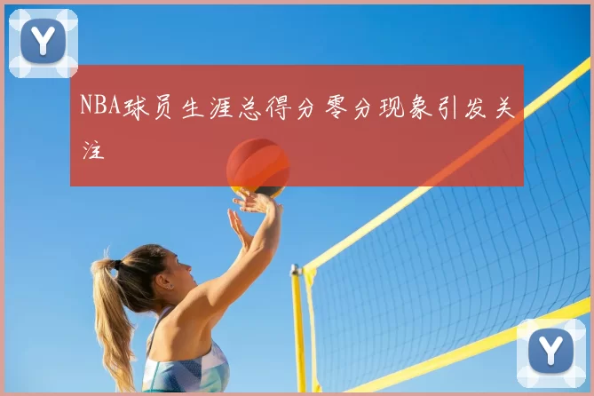 NBA球员生涯总得分零分现象引发关注