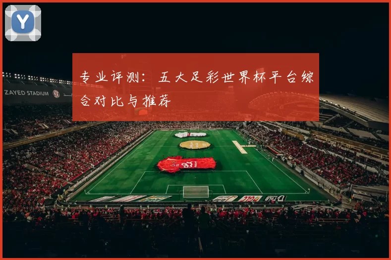 专业评测：五大足彩世界杯平台综合对比与推荐