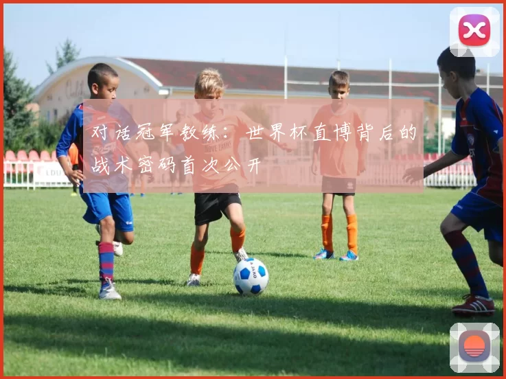 对话冠军教练：世界杯直博背后的战术密码首次公开