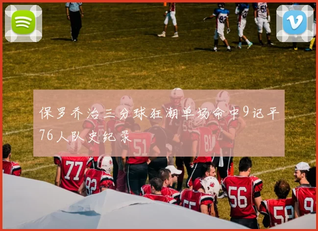 保罗乔治三分球狂潮单场命中9记平76人队史纪录