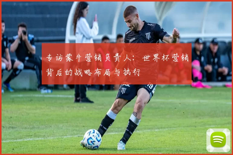 专访蒙牛营销负责人：世界杯营销背后的战略布局与执行