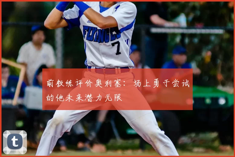 前教练评价奥利塞:场上勇于尝试的他未来潜力无限
