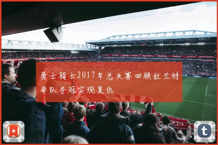 勇士骑士2017年总决赛回顾杜兰特率队夺冠实现复仇