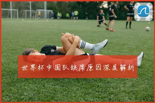 世界杯中国队缺席原因深度解析