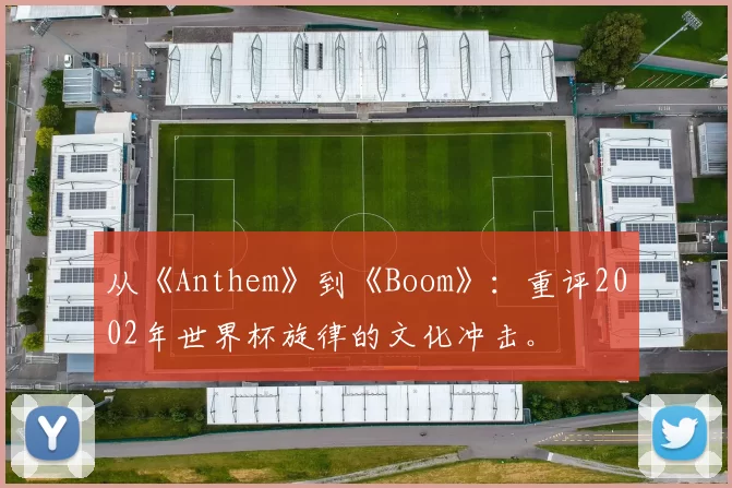 从《Anthem》到《Boom》：重评2002年世界杯旋律的文化冲击。