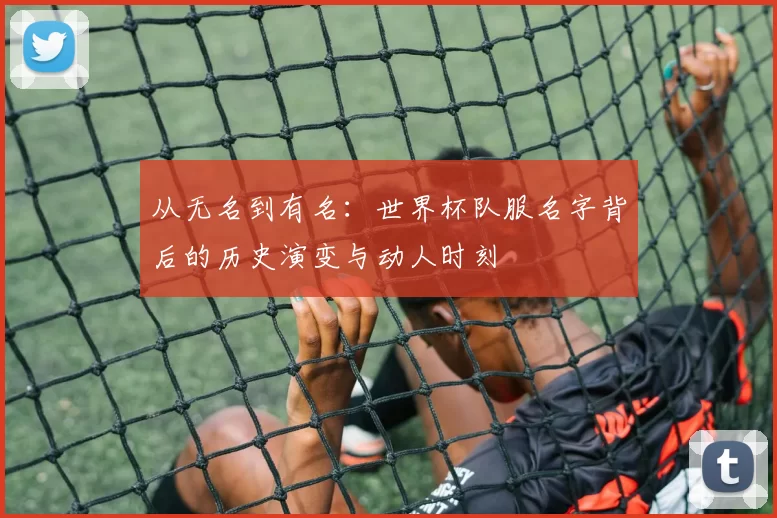 从无名到有名：世界杯队服名字背后的历史演变与动人时刻