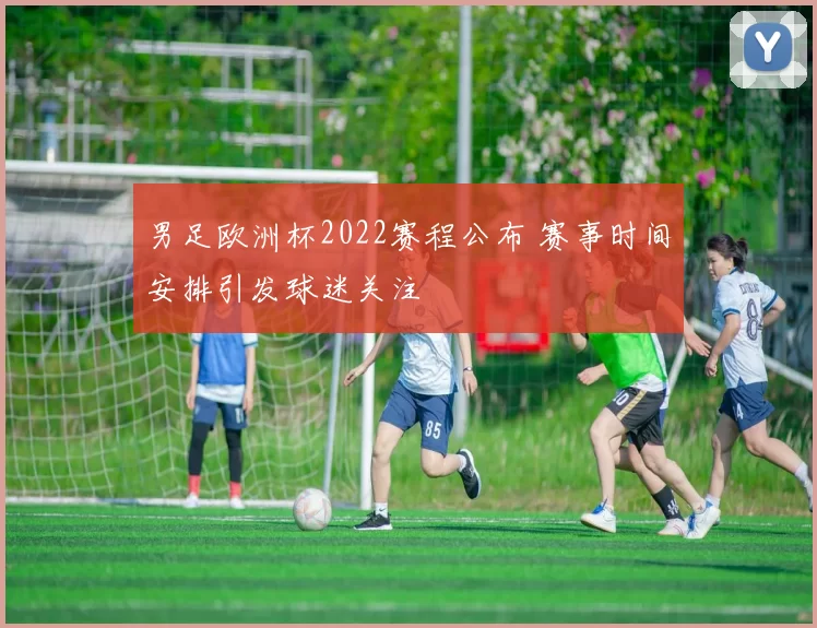 男足欧洲杯2022赛程公布 赛事时间安排引发球迷关注