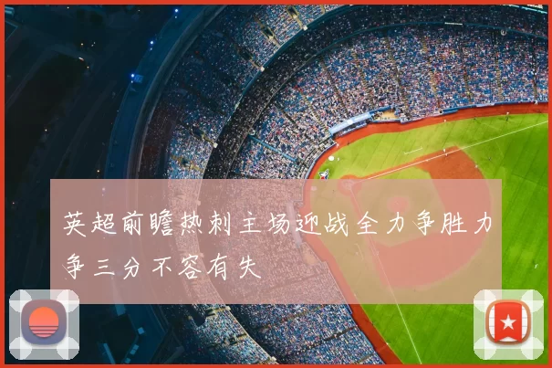 英超前瞻热刺主场迎战全力争胜力争三分不容有失