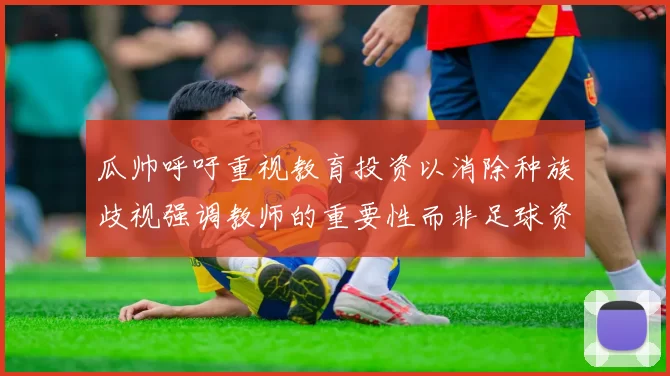 瓜帅呼吁重视教育投资以消除种族歧视强调教师的重要性而非足球资金