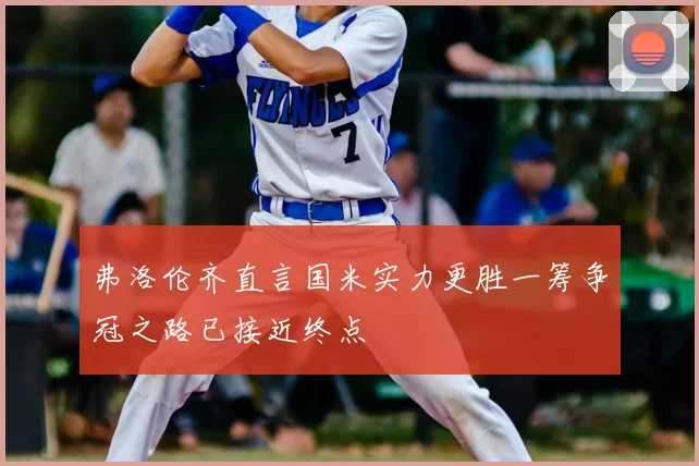 弗洛伦齐直言国米实力更胜一筹争冠之路已接近终点