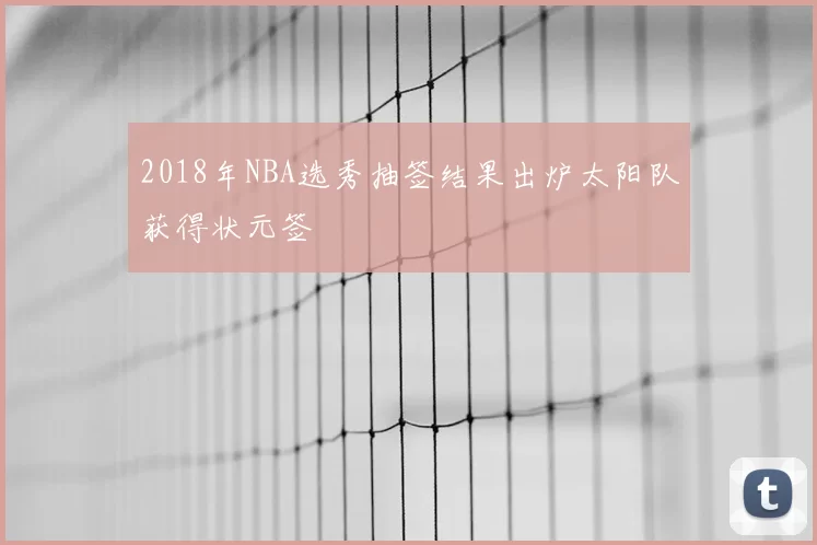 2018年NBA选秀抽签结果出炉太阳队获得状元签