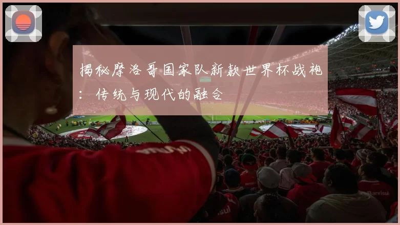 揭秘摩洛哥国家队新款世界杯战袍:传统与现代的融合