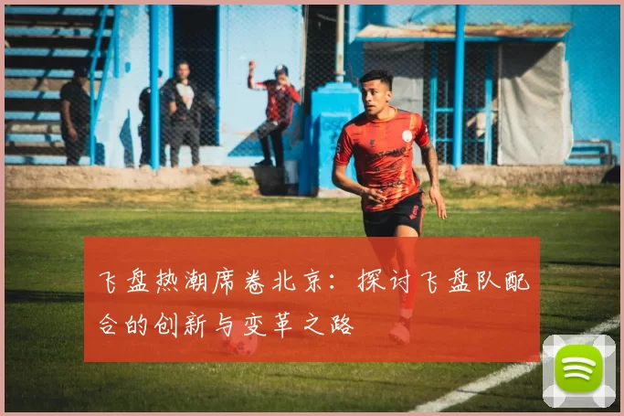 飞盘热潮席卷北京:探讨飞盘队配合的创新与变革之路