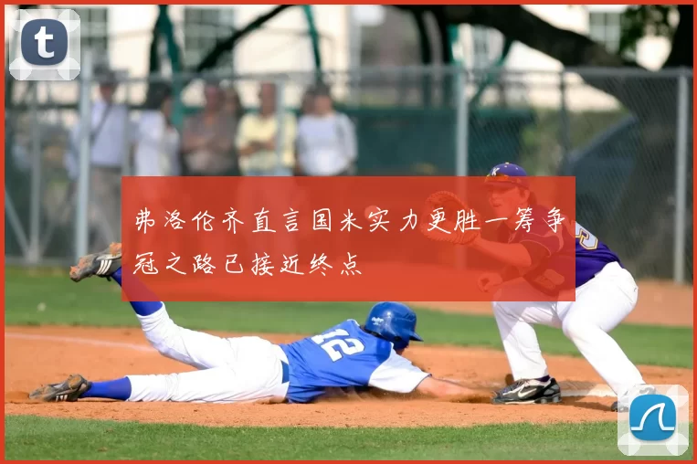 弗洛伦齐直言国米实力更胜一筹争冠之路已接近终点