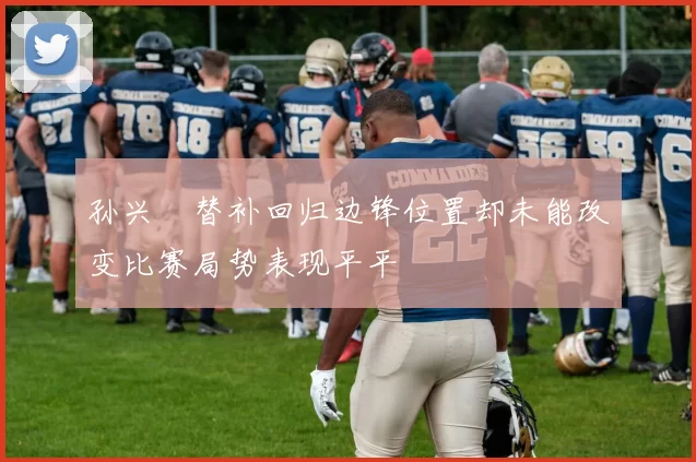 孙兴慜替补回归边锋位置却未能改变比赛局势表现平平