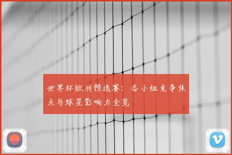 世界杯欧洲预选赛：各小组竞争焦点与球星影响力全览