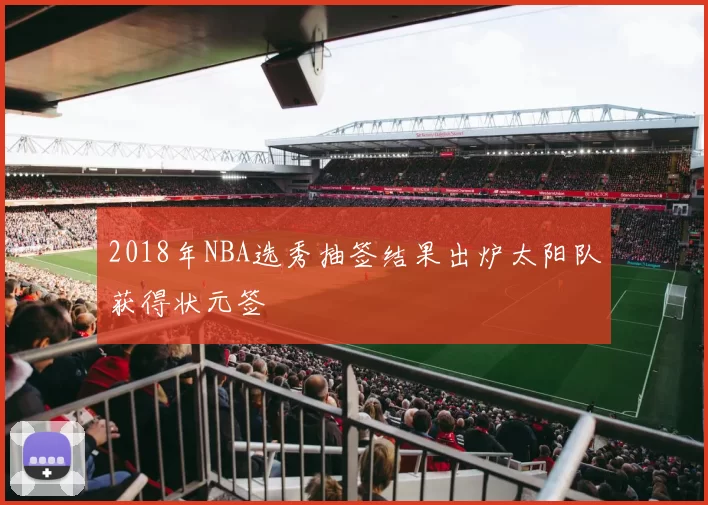 2018年NBA选秀抽签结果出炉太阳队获得状元签