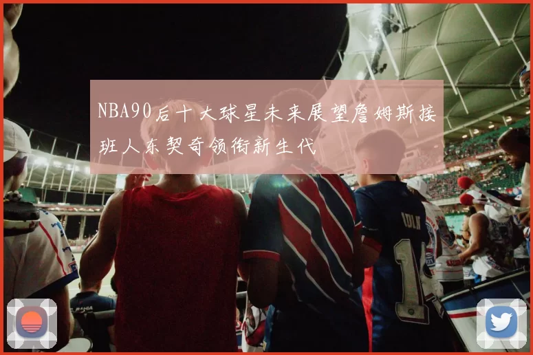 NBA90后十大球星未来展望詹姆斯接班人东契奇领衔新生代