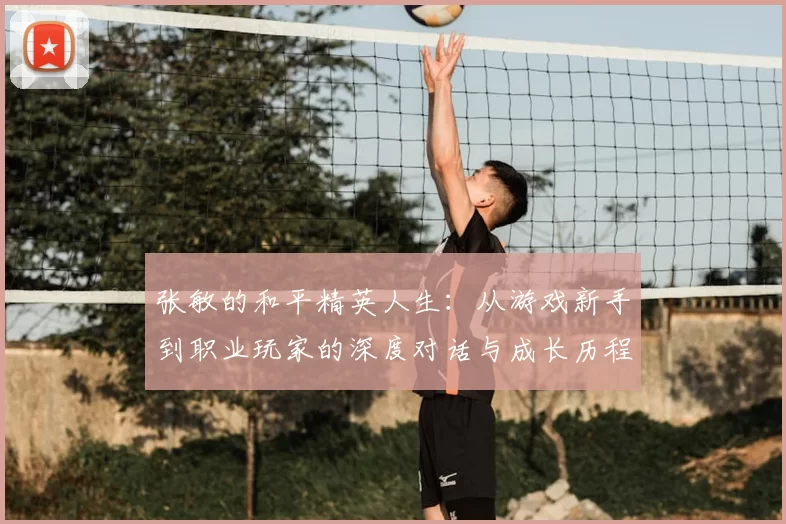 张敏的和平精英人生:从游戏新手到职业玩家的深度对话与成长历程