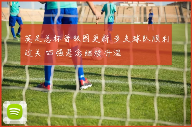 英足总杯晋级图更新 多支球队顺利过关 四强悬念继续升温