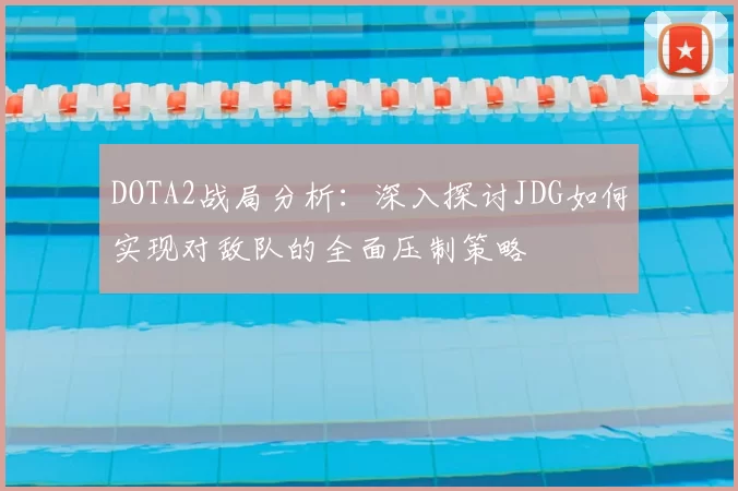 DOTA2战局分析：深入探讨JDG如何实现对敌队的全面压制策略