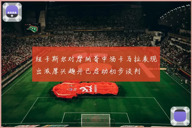 纽卡斯尔对摩纳哥中场卡马拉表现出浓厚兴趣并已启动初步谈判