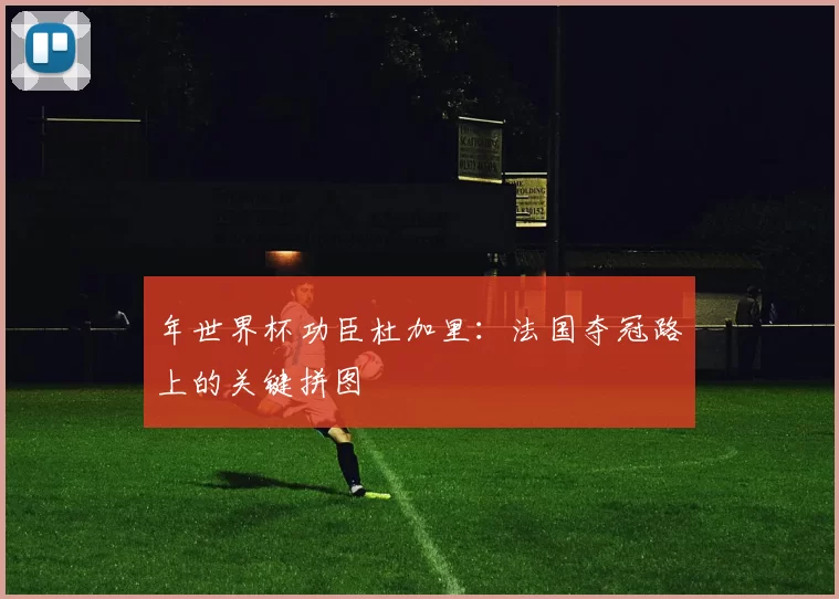 年世界杯功臣杜加里：法国夺冠路上的关键拼图